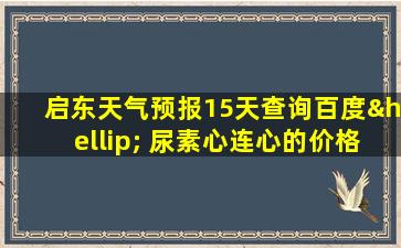 启东天气预报15天查询百度… 尿素心连心的价格